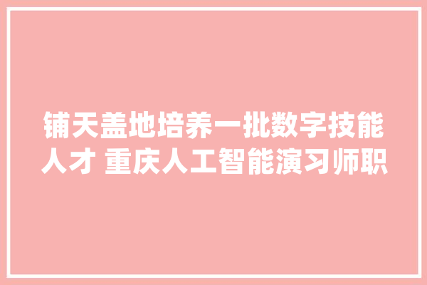 铺天盖地培养一批数字技能人才 重庆人工智能演习师职业技能培训周全启动_人工智能_技巧 云服务