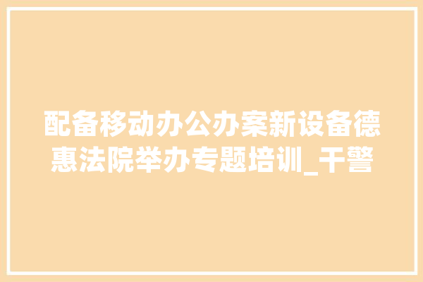 配备移动办公办案新设备德惠法院举办专题培训_干警_法院