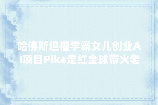 哈佛斯坦福学霸女儿创业AI项目Pika走红全球带火老爸公司两个涨停_公司_斯坦福年夜学 科技快讯