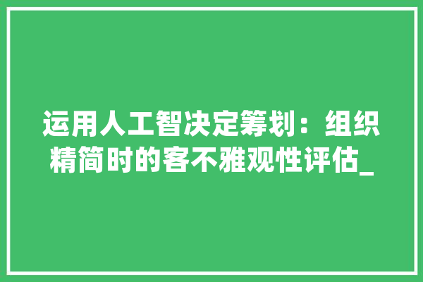 运用人工智决定筹划：组织精简时的客不雅观性评估_人工智能_员工 智能助手