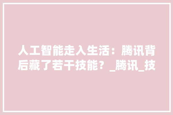 人工智能走入生活：腾讯背后藏了若干技能？_腾讯_技巧 AI简讯
