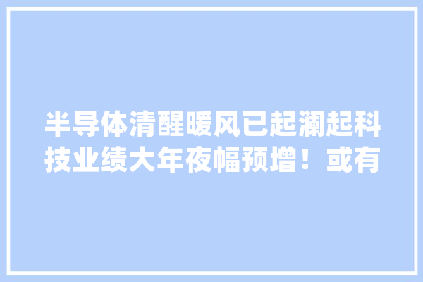 半导体清醒暖风已起澜起科技业绩大年夜幅预增！或有资金借道双创龙头ETF（588330）潜伏科技成长后市行情！_指数_基金
