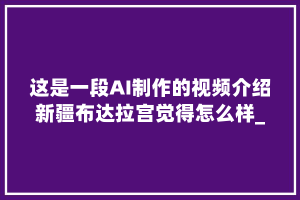 这是一段AI制作的视频介绍新疆布达拉宫觉得怎么样_活佛_乌苏 计算机