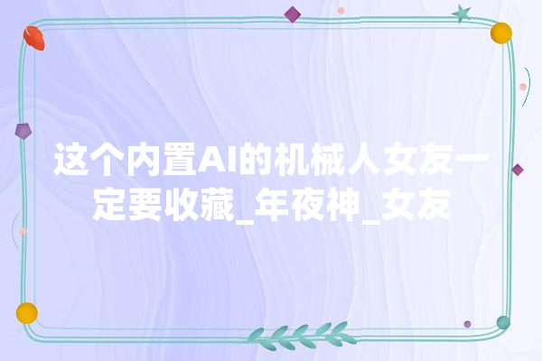 这个内置AI的机械人女友一定要收藏_年夜神_女友