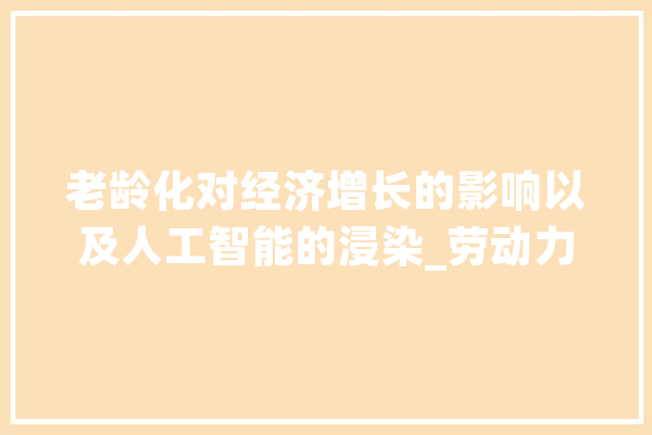 老龄化对经济增长的影响以及人工智能的浸染_劳动力_人工智能 科技快讯