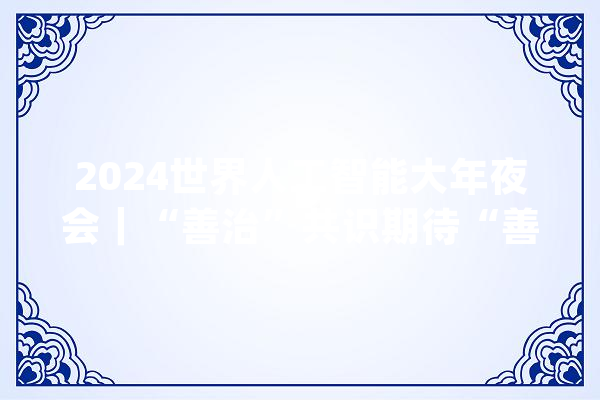 2024世界人工智能大年夜会｜“善治”共识期待“善智”回音_人工智能_共鸣 计算机