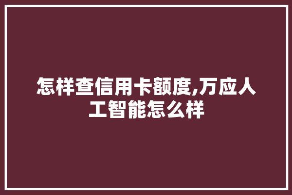 怎样查信用卡额度,万应人工智能怎么样 科技快讯