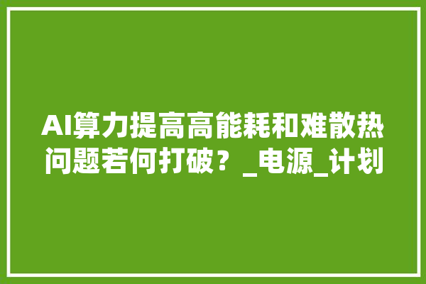AI算力提高高能耗和难散热问题若何打破？_电源_计划