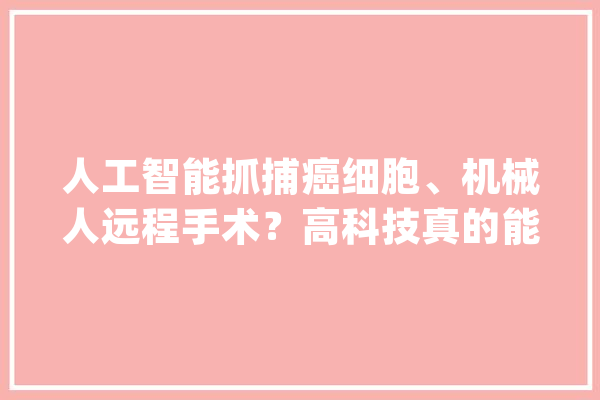 人工智能抓捕癌细胞、机械人远程手术？高科技真的能代替年夜夫吗？_人工智能_医疗