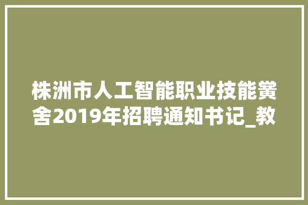 株洲市人工智能职业技能黉舍2019年招聘通知书记_教师_人工智能 绘影字幕