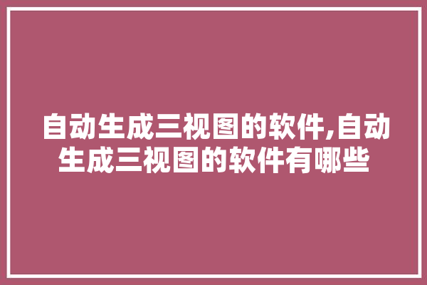 自动生成三视图的软件,自动生成三视图的软件有哪些 文字写作
