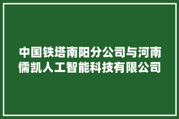 中国铁塔南阳分公司与河南儒凯人工智能科技有限公司签约典礼_南阳_铁塔