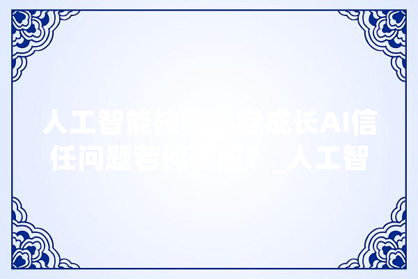 人工智能技能迅猛成长AI信任问题若何破解？_人工智能_可托 科技快讯
