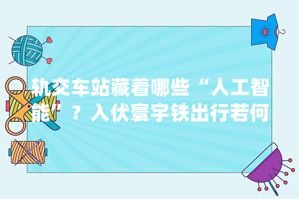 轨交车站藏着哪些“人工智能”？入伏寰宇铁出行若何防暑降温？_地铁_车站
