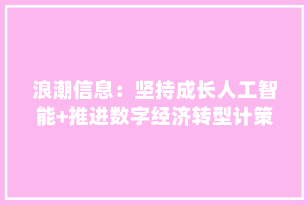 浪潮信息：坚持成长人工智能+推进数字经济转型计策立异AI算法实现AI立异与AI应用协同成长_公司_生态 文字写作