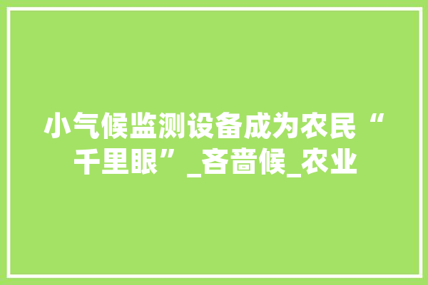 小气候监测设备成为农民“千里眼”_吝啬候_农业