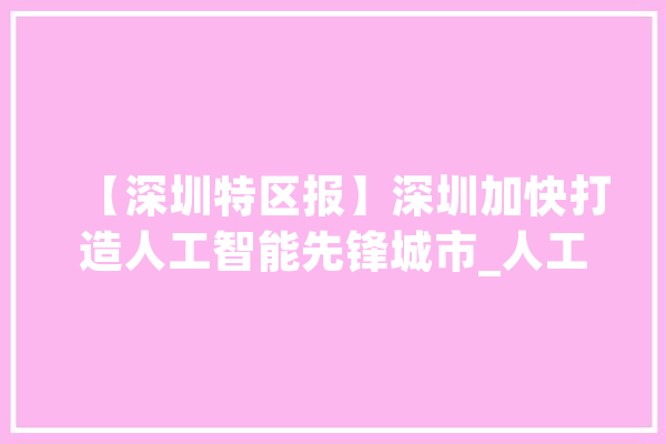 【深圳特区报】深圳加快打造人工智能先锋城市_人工智能_深圳