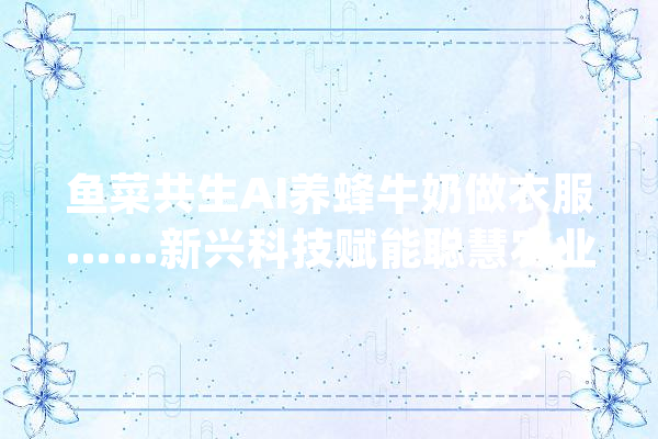 鱼菜共生AI养蜂牛奶做衣服……新兴科技赋能聪慧农业_农业_聪明 AI快讯