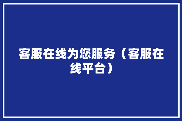 客服在线为您服务（客服在线平台） 智能问答