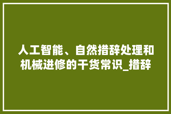 人工智能、自然措辞处理和机械进修的干货常识_措辞_神经收集 AI快讯