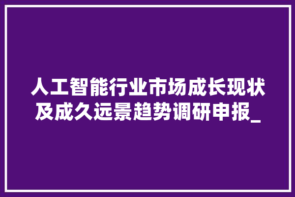 人工智能行业市场成长现状及成久远景趋势调研申报_人工智能_家当 计算机