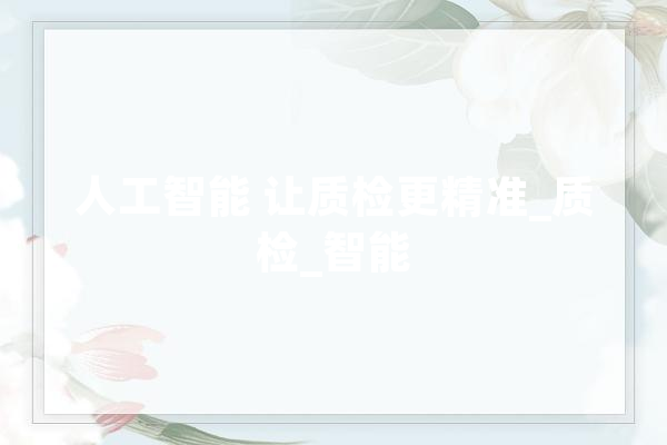 人工智能 让质检更精准_质检_智能
