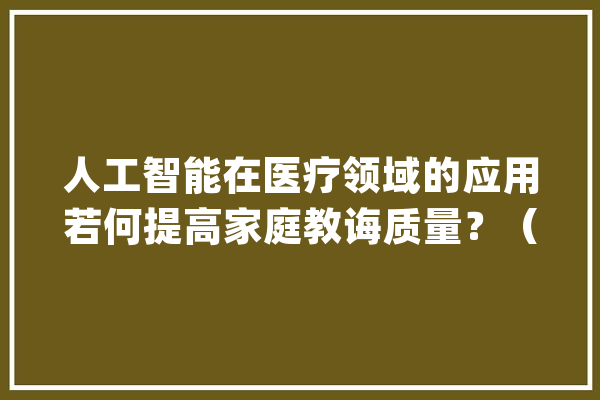 人工智能在医疗领域的应用若何提高家庭教诲质量？（收藏）_职场_互联网 AI快讯