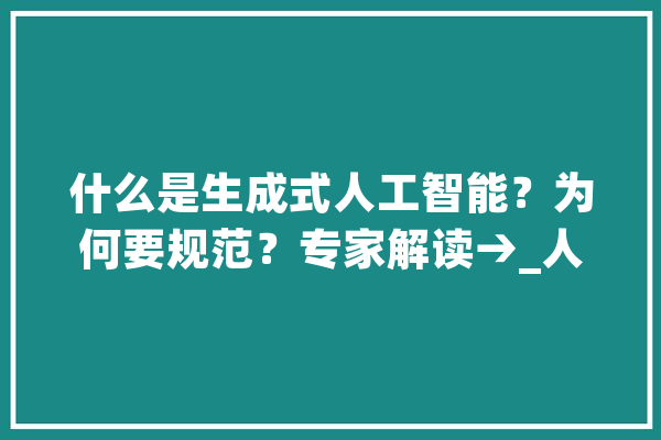 什么是生成式人工智能？为何要规范？专家解读→_人工智能_技巧 计算机