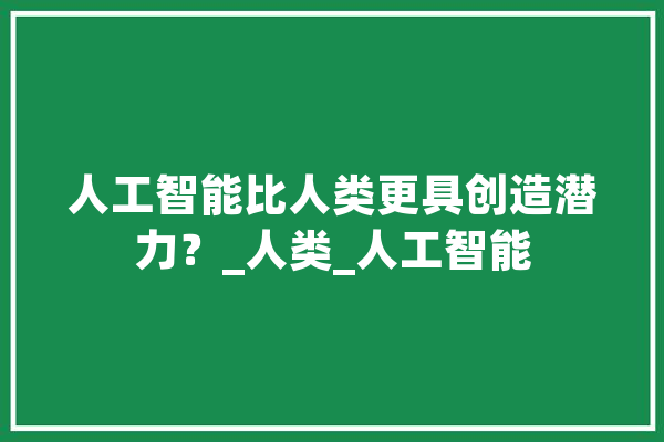 人工智能比人类更具创造潜力？_人类_人工智能 智能写作