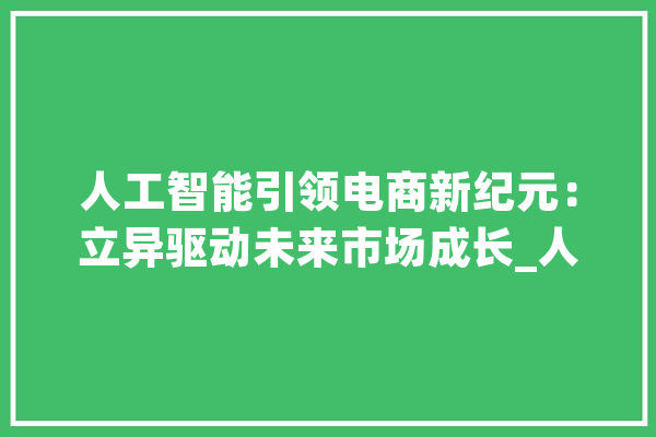 人工智能引领电商新纪元：立异驱动未来市场成长_人工智能_企业 文字写作
