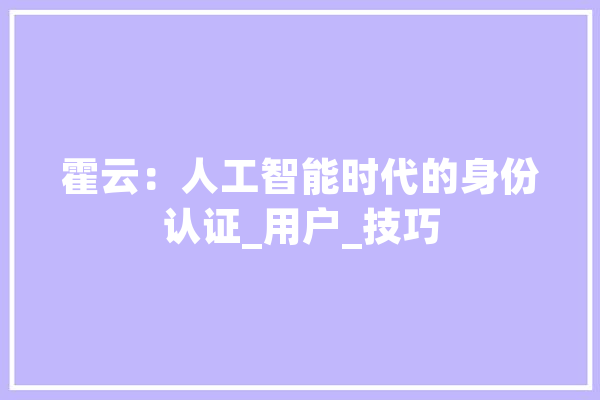 霍云：人工智能时代的身份认证_用户_技巧 计算机