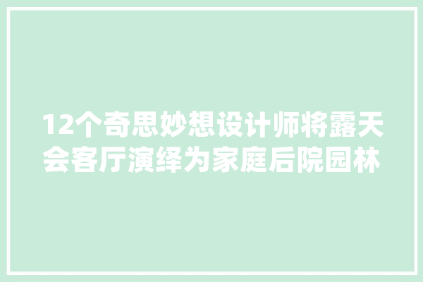 12个奇思妙想设计师将露天会客厅演绎为家庭后院园林事业_会客堂_露天