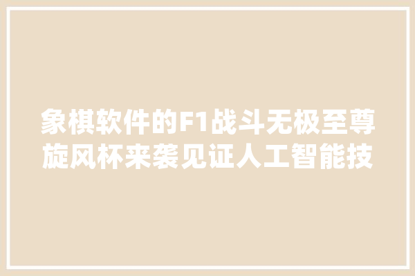 象棋软件的F1战斗无极至尊旋风杯来袭见证人工智能技能哪家强_象棋_软件