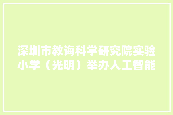 深圳市教诲科学研究院实验小学（光明）举办人工智能科普讲座_人工智能_先生