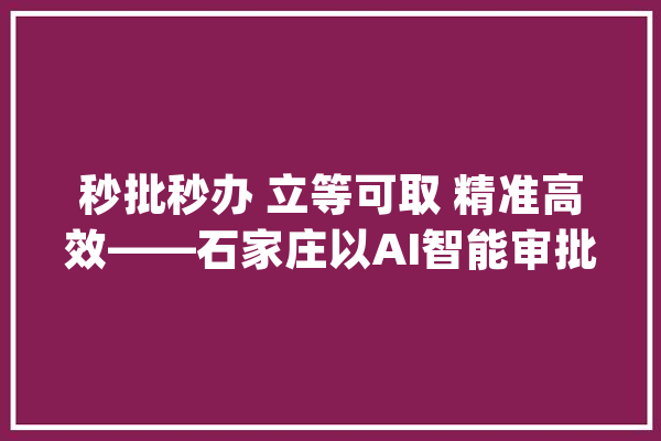 秒批秒办 立等可取 精准高效——石家庄以AI智能审批提升政务做事效能_智能_事项