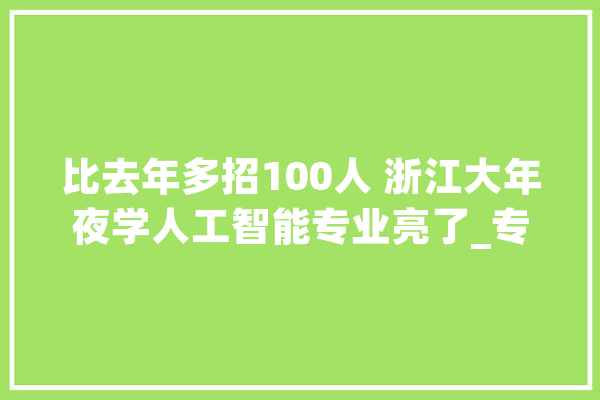 比去年多招100人 浙江大年夜学人工智能专业亮了_专业_人工智能
