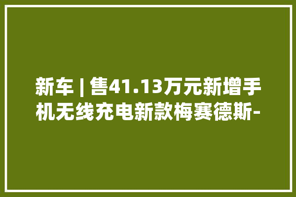 新车 | 售41.13万元新增手机无线充电新款梅赛德斯-AMG A 35 L上市_配备_新款