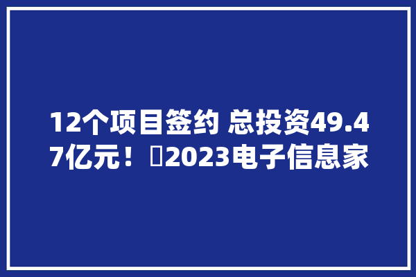 12个项目签约 总投资49.47亿元！​2023电子信息家当（石家庄）合为难刁难接会举办_家当_项目
