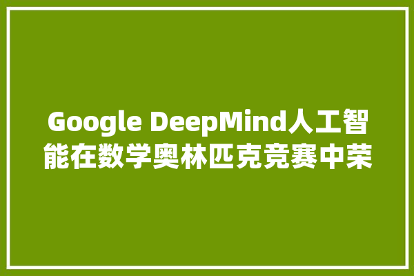 Google DeepMind人工智能在数学奥林匹克竞赛中荣获银牌_人工智能_体系 计算机