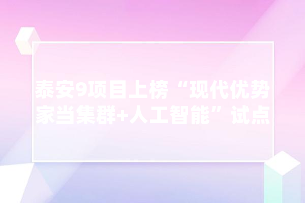 泰安9项目上榜“现代优势家当集群+人工智能”试点_家当_项目 AI快讯