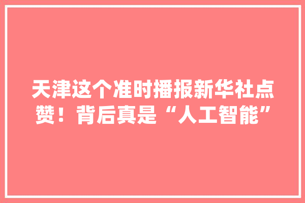 天津这个准时播报新华社点赞！背后真是“人工智能”？_这份_团队