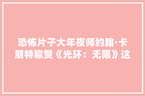 恐怖片子大年夜师约翰·卡朋特称赞《光环：无限》这是系列中最好的一部_约翰_光环 AI快讯