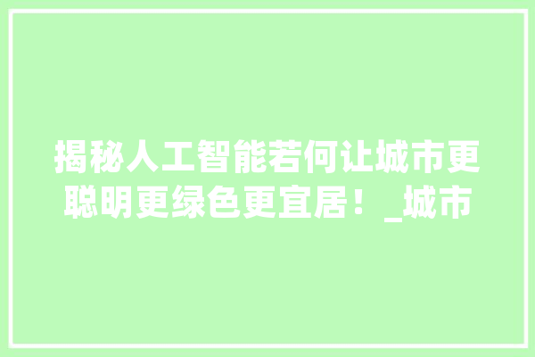 揭秘人工智能若何让城市更聪明更绿色更宜居！_城市_聪明 AI快讯