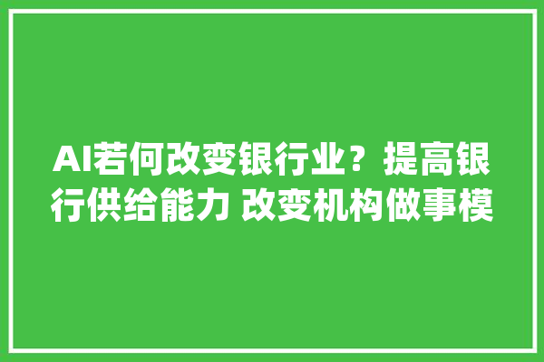 AI若何改变银行业？提高银行供给能力 改变机构做事模式_金融_银行