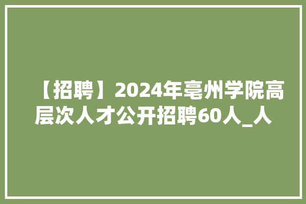 【招聘】2024年亳州学院高层次人才公开招聘60人_人员_前提 文字写作