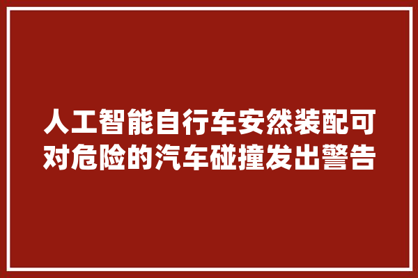 人工智能自行车安然装配可对危险的汽车碰撞发出警告_车辆_人工智能