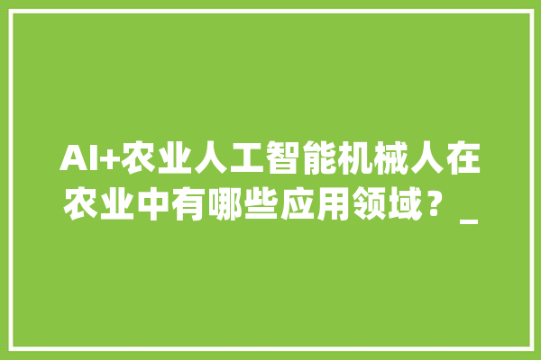 AI+农业人工智能机械人在农业中有哪些应用领域？_机械人_农作物