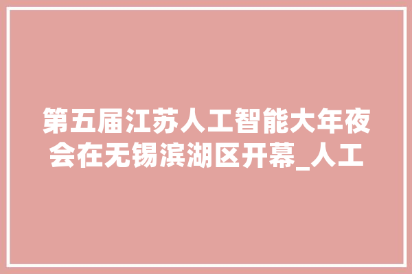 第五届江苏人工智能大年夜会在无锡滨湖区开幕_人工智能_江苏省