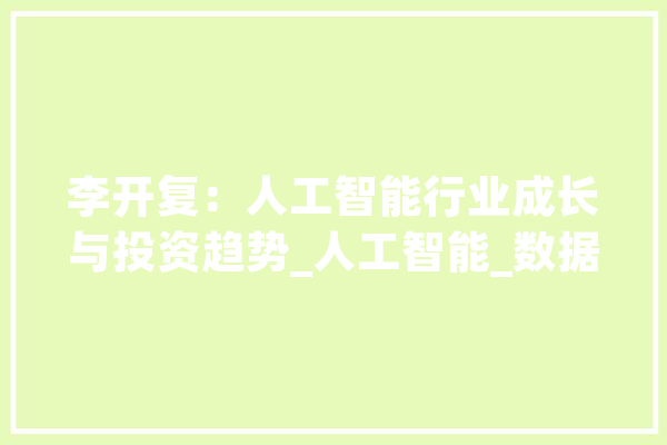 李开复：人工智能行业成长与投资趋势_人工智能_数据 科技快讯
