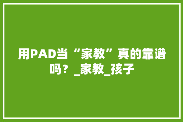 用PAD当“家教”真的靠谱吗？_家教_孩子 智能问答